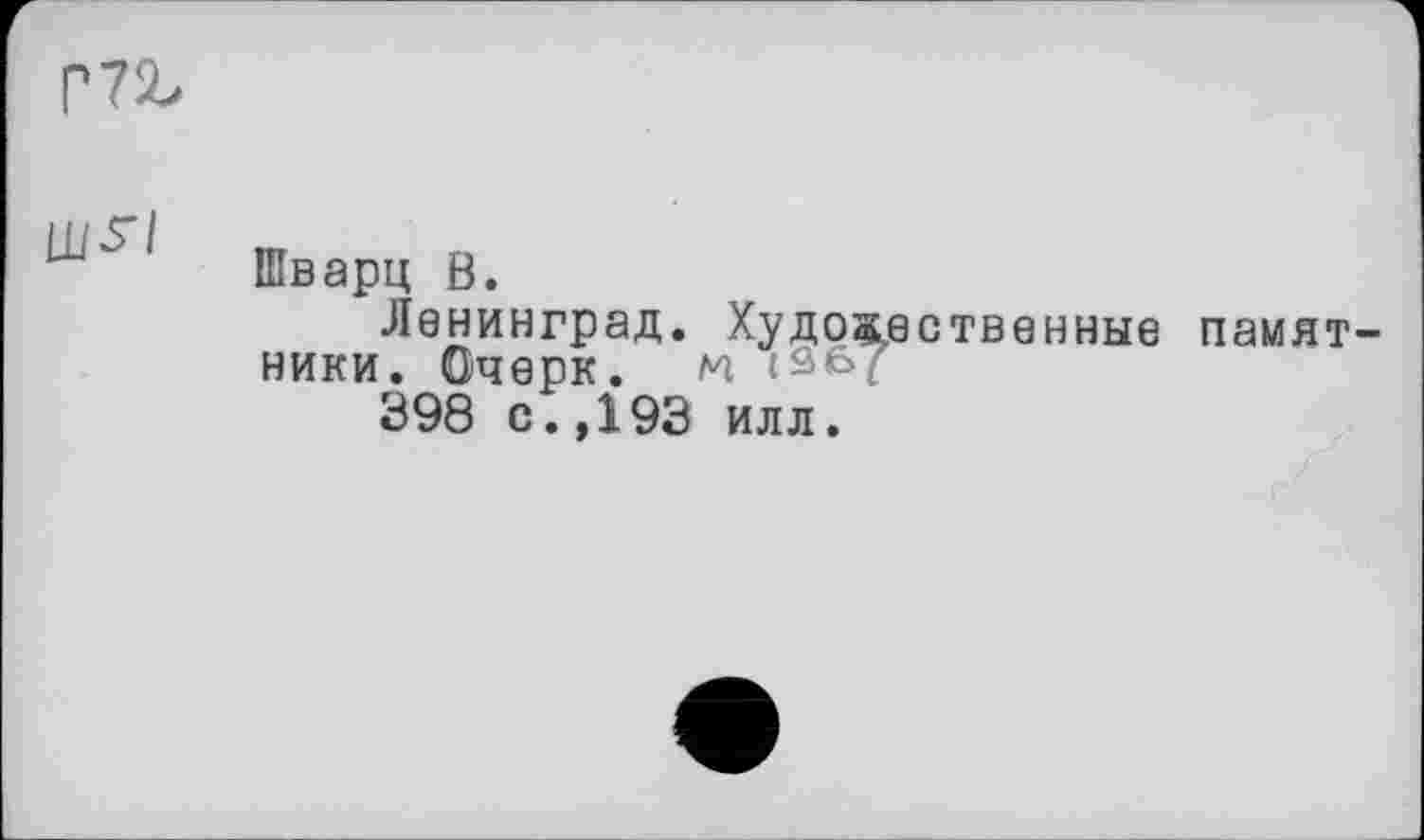 ﻿Р72>
пт
Шварц Ö.
Ленинград. Художественные памятники. Очерк, м
398 с.,193 илл.